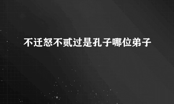 不迁怒不贰过是孔子哪位弟子