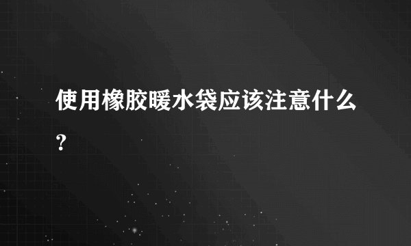 使用橡胶暖水袋应该注意什么？