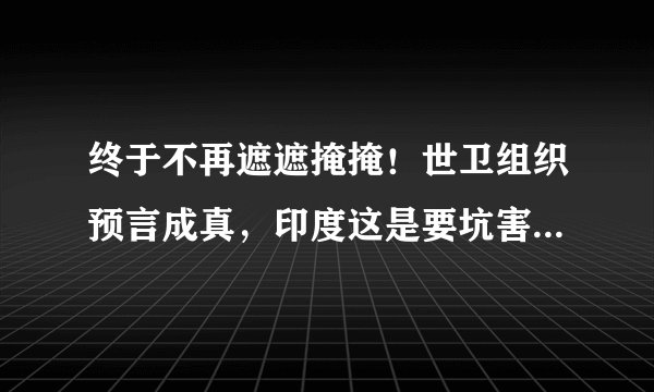 终于不再遮遮掩掩！世卫组织预言成真，印度这是要坑害全世界？怎么回事？