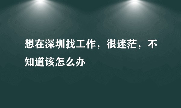 想在深圳找工作，很迷茫，不知道该怎么办
