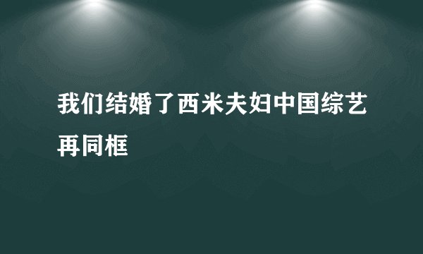 我们结婚了西米夫妇中国综艺再同框