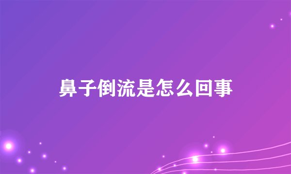 鼻子倒流是怎么回事