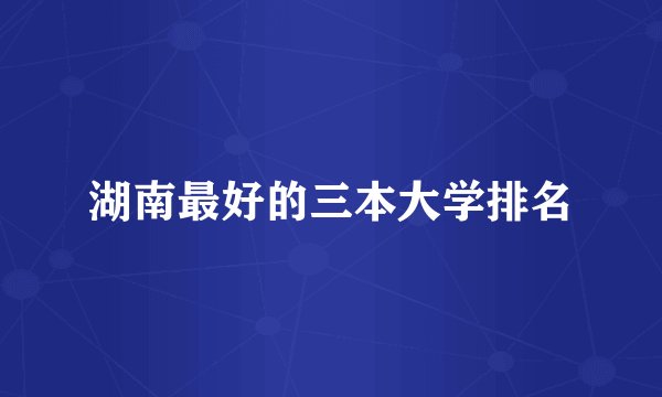 湖南最好的三本大学排名