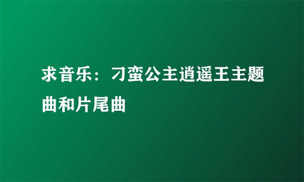 求音乐：刁蛮公主逍遥王主题曲和片尾曲