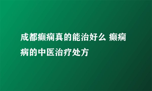 成都癫痫真的能治好么 癫痫病的中医治疗处方