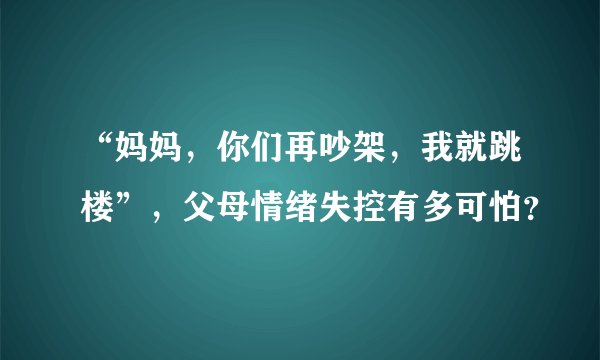 “妈妈，你们再吵架，我就跳楼”，父母情绪失控有多可怕？