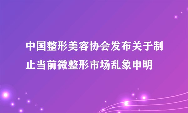 中国整形美容协会发布关于制止当前微整形市场乱象申明