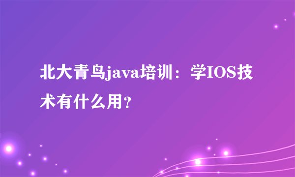 北大青鸟java培训：学IOS技术有什么用？