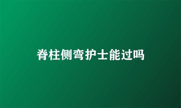 脊柱侧弯护士能过吗