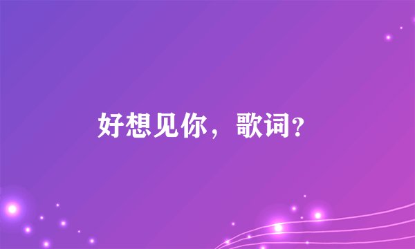 好想见你，歌词？