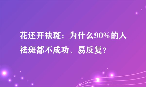 花还开祛斑：为什么90%的人祛斑都不成功、易反复？