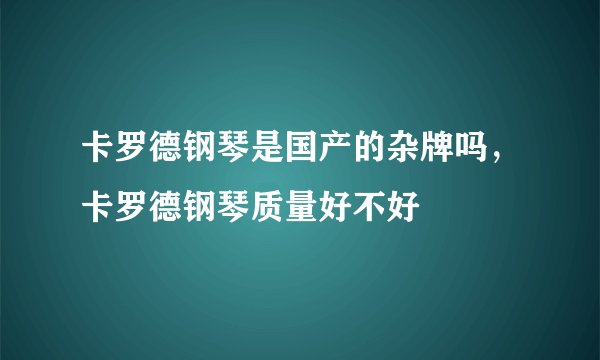 卡罗德钢琴是国产的杂牌吗，卡罗德钢琴质量好不好