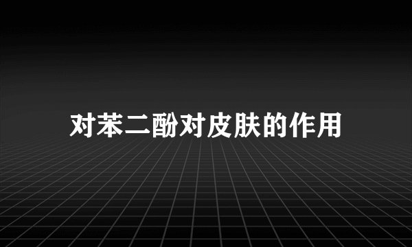 对苯二酚对皮肤的作用