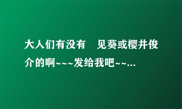 大人们有没有氷见葵或樱井俊介的啊~~~发给我吧~~谢谢啊~~~
