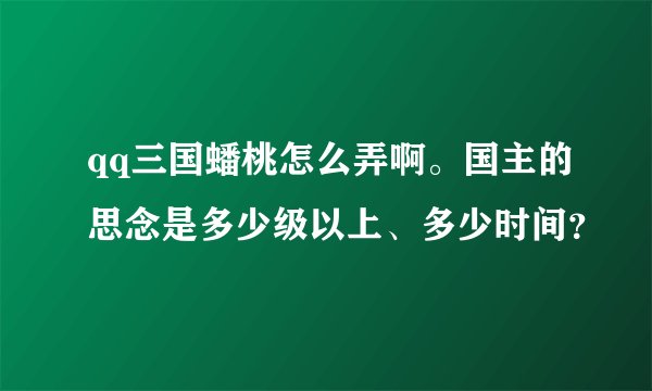 qq三国蟠桃怎么弄啊。国主的思念是多少级以上、多少时间？