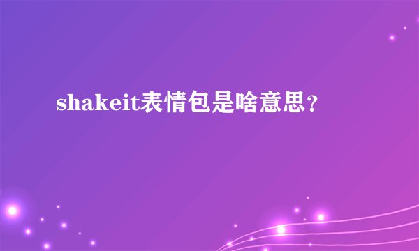 shakeit表情包是啥意思？