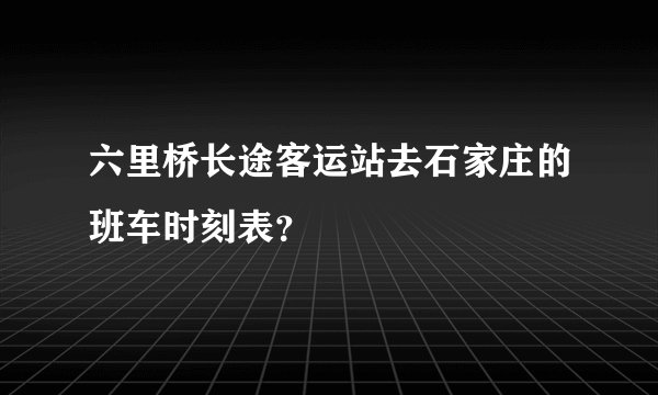六里桥长途客运站去石家庄的班车时刻表？