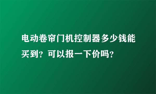 电动卷帘门机控制器多少钱能买到?可以报一下价吗?