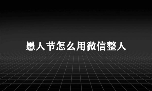 愚人节怎么用微信整人