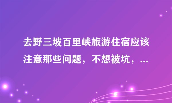 去野三坡百里峡旅游住宿应该注意那些问题，不想被坑，不想被坑，不想被坑？