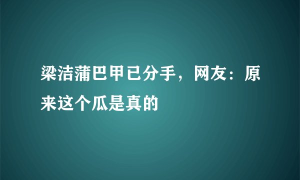 梁洁蒲巴甲已分手，网友：原来这个瓜是真的