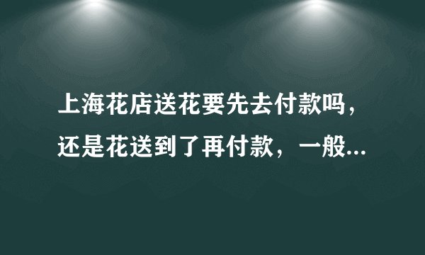 上海花店送花要先去付款吗，还是花送到了再付款，一般咋弄哈？