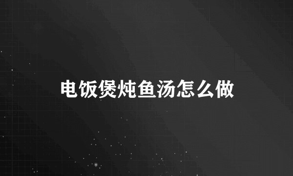 电饭煲炖鱼汤怎么做