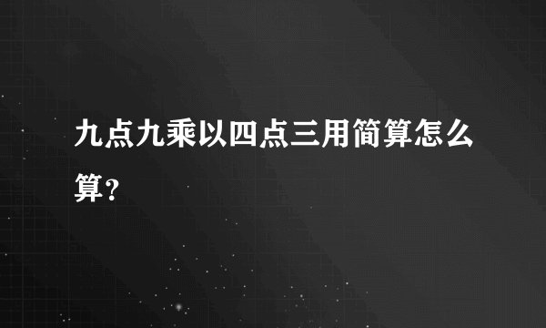 九点九乘以四点三用简算怎么算？