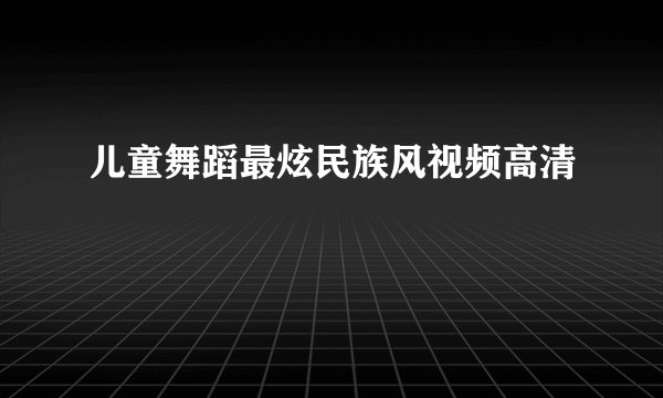 儿童舞蹈最炫民族风视频高清