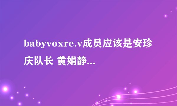babyvoxre.v成员应该是安珍庆队长 黄娟静 梁恩智 韩爱丽 莎朗。谁有她们的详