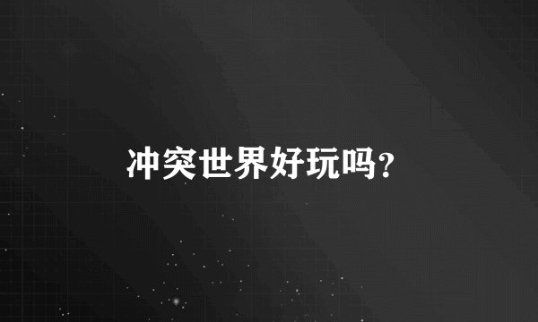 冲突世界好玩吗？
