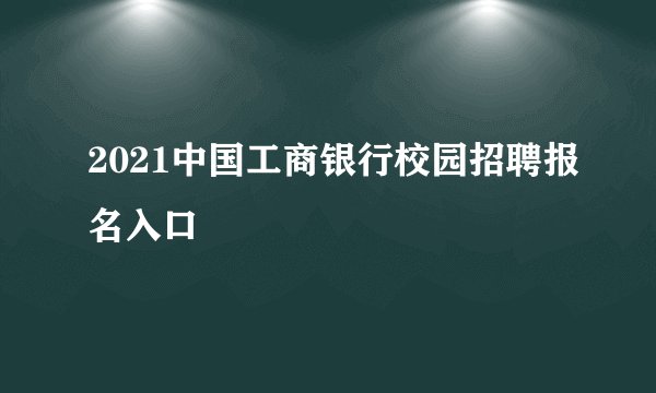 2021中国工商银行校园招聘报名入口