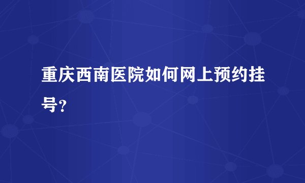 重庆西南医院如何网上预约挂号？
