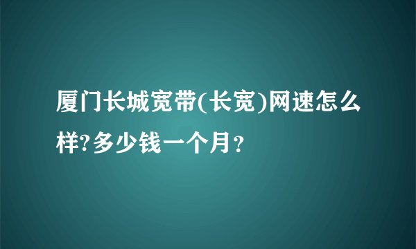 厦门长城宽带(长宽)网速怎么样?多少钱一个月？