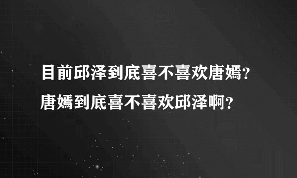 目前邱泽到底喜不喜欢唐嫣？唐嫣到底喜不喜欢邱泽啊？