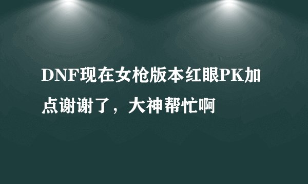 DNF现在女枪版本红眼PK加点谢谢了,大神帮忙啊