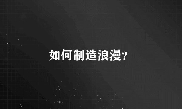 如何制造浪漫？