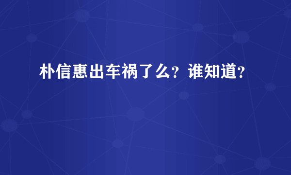 朴信惠出车祸了么？谁知道？