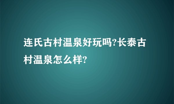 连氏古村温泉好玩吗?长泰古村温泉怎么样?
