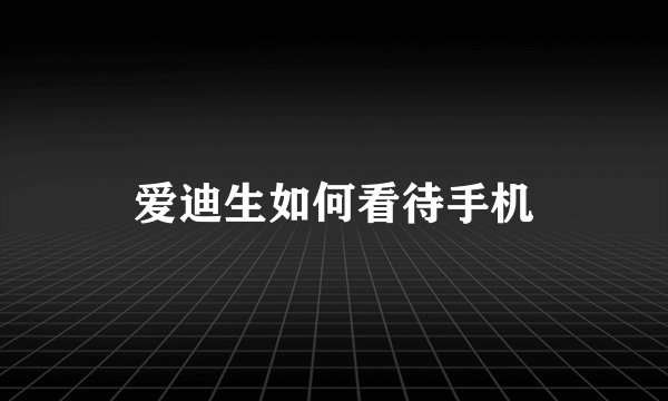 爱迪生如何看待手机