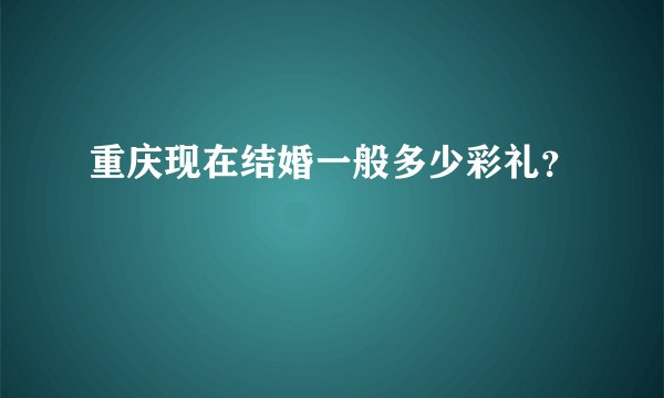 重庆现在结婚一般多少彩礼？
