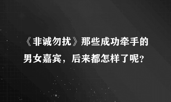 《非诚勿扰》那些成功牵手的男女嘉宾,后来都怎样了呢?
