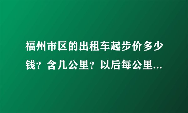 福州市区的出租车起步价多少钱？含几公里？以后每公里多少钱？