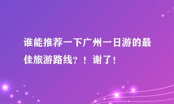 谁能推荐一下广州一日游的最佳旅游路线？！谢了！