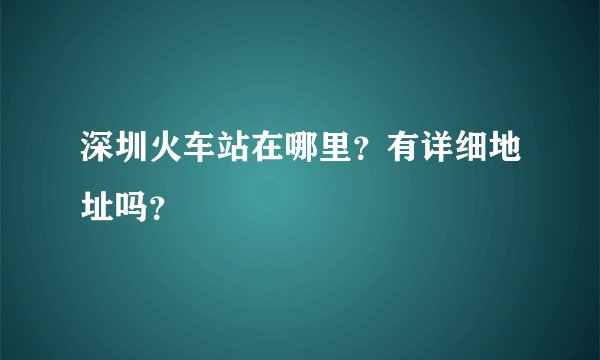 深圳火车站在哪里？有详细地址吗？