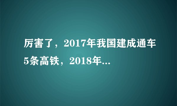 厉害了,2017年我国建成通车5条高铁,2018年还要建成这些