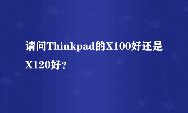 请问Thinkpad的X100好还是X120好?