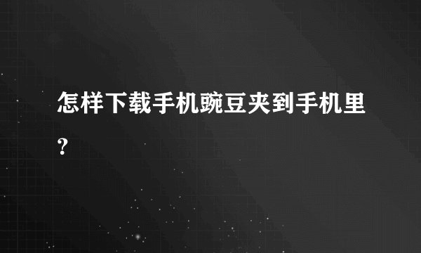 怎样下载手机豌豆夹到手机里？