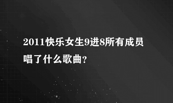 2011快乐女生9进8所有成员唱了什么歌曲？