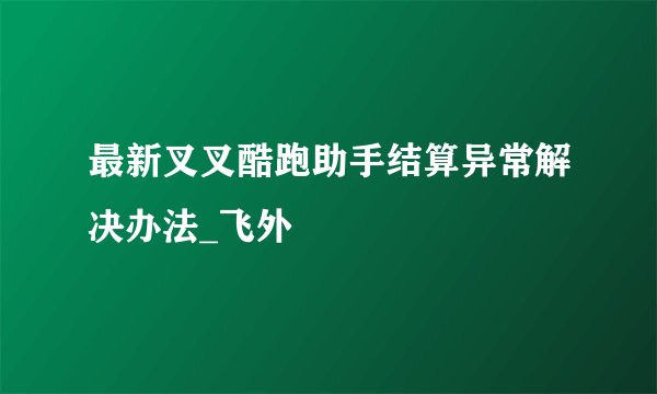 最新叉叉酷跑助手结算异常解决办法_飞外